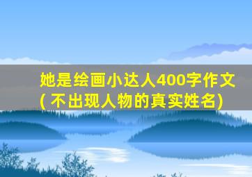 她是绘画小达人400字作文( 不出现人物的真实姓名)